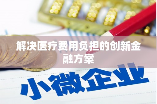 绥阳解决医疗费用负担的创新金融方案