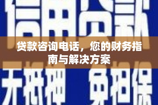 仙居贷款咨询电话，您的财务指南与解决方案