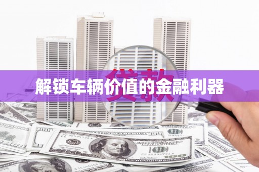 湘西解锁车辆价值的金融利器