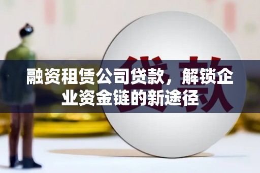 自贡融资租赁公司贷款，解锁企业资金链的新途径